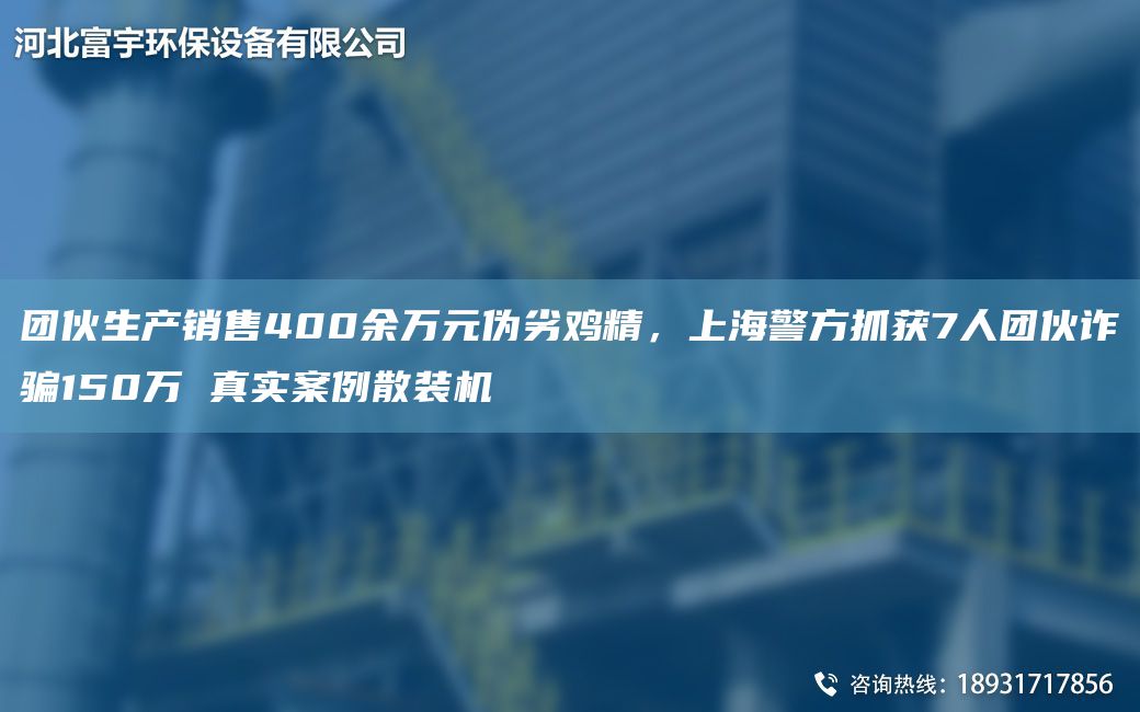 團伙生產銷售400余萬元偽劣雞精，SH警方抓獲7人團伙詐騙150萬 真實案例散裝機